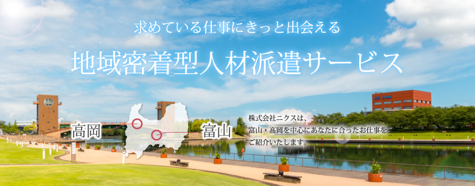 求めている仕事にきっと出会える。地域密着型人材派遣サービス。株式会社ニクスは、富山・高岡を中心にあなたに合ったお仕事をご紹介いたします。